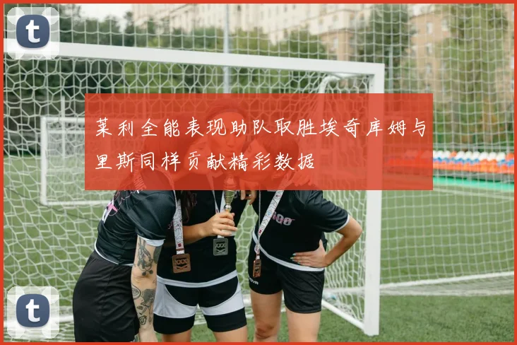 莱利全能表现助队取胜埃奇库姆与里斯同样贡献精彩数据