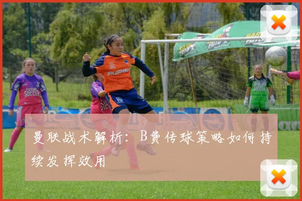 曼联战术解析：B费传球策略如何持续发挥效用