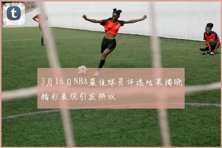 3月16日NBA最佳球员评选结果揭晓精彩表现引发热议