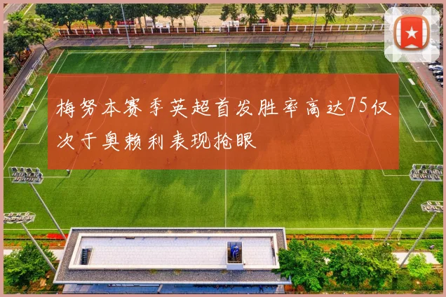 梅努本赛季英超首发胜率高达75仅次于奥赖利表现抢眼