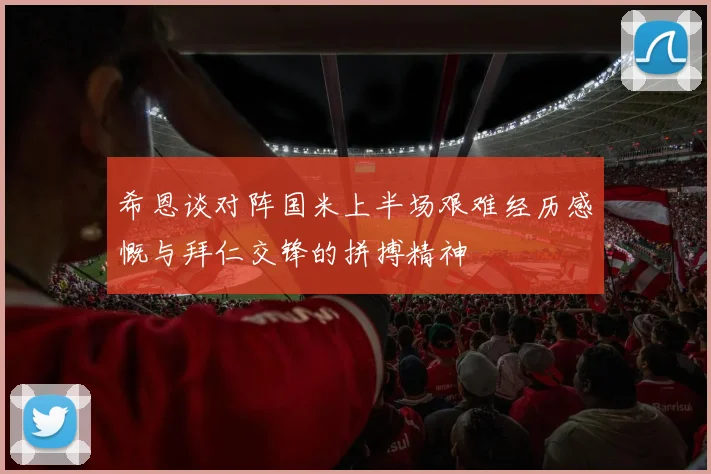 希恩谈对阵国米上半场艰难经历感慨与拜仁交锋的拼搏精神