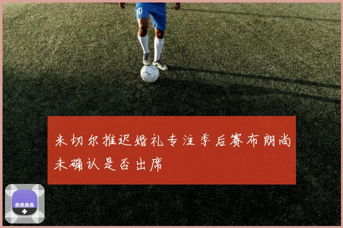 米切尔推迟婚礼专注季后赛布朗尚未确认是否出席