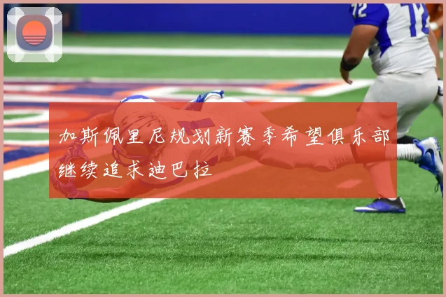 加斯佩里尼规划新赛季希望俱乐部继续追求迪巴拉