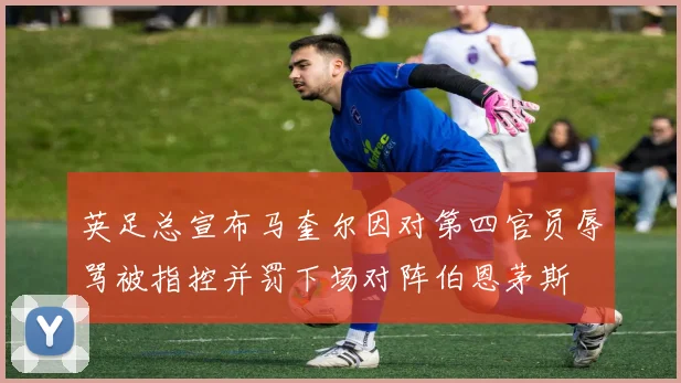 英足总宣布马奎尔因对第四官员辱骂被指控并罚下场对阵伯恩茅斯