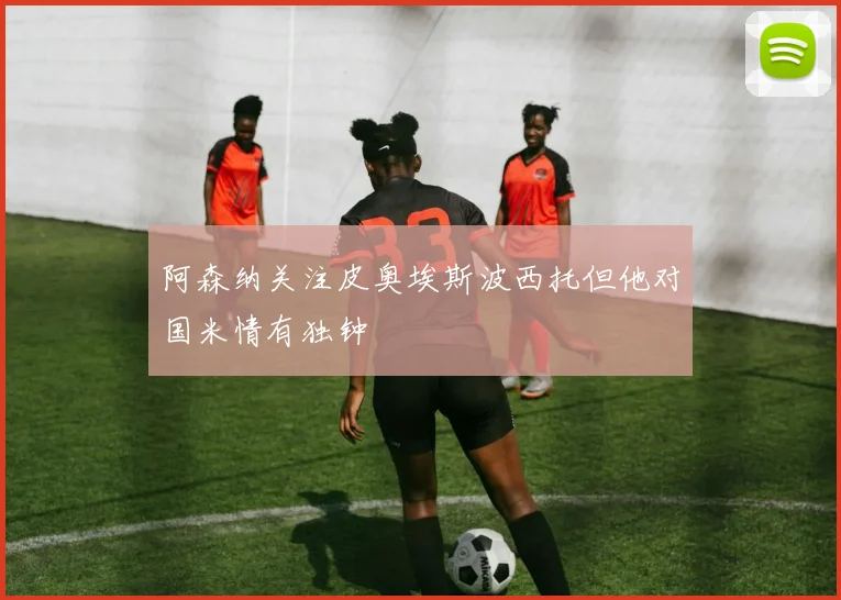 阿森纳关注皮奥埃斯波西托但他对国米情有独钟