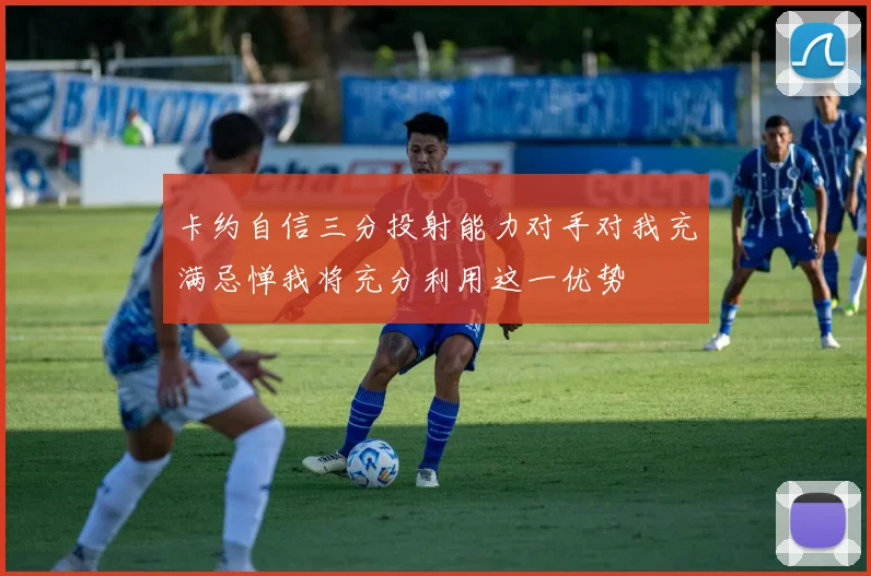 卡约自信三分投射能力对手对我充满忌惮我将充分利用这一优势